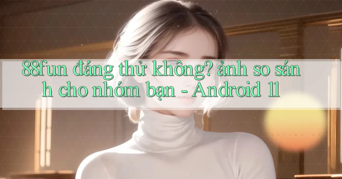 88fun đáng thử không ảnh so sánh cho nhóm bạn   Android 11