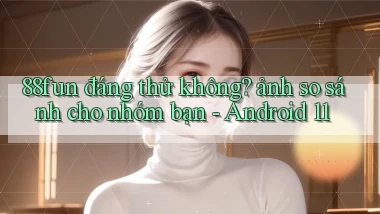 88fun đáng thử không ảnh so sánh cho nhóm bạn   Android 11