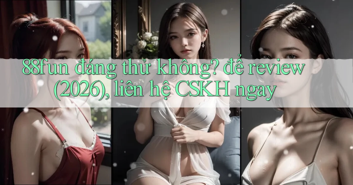 88fun đáng thử không để review (2026), liên hệ CSKH ngay