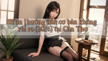 88fun hướng dẫn cơ bản không rủi ro (2026) tại Cần Thơ
