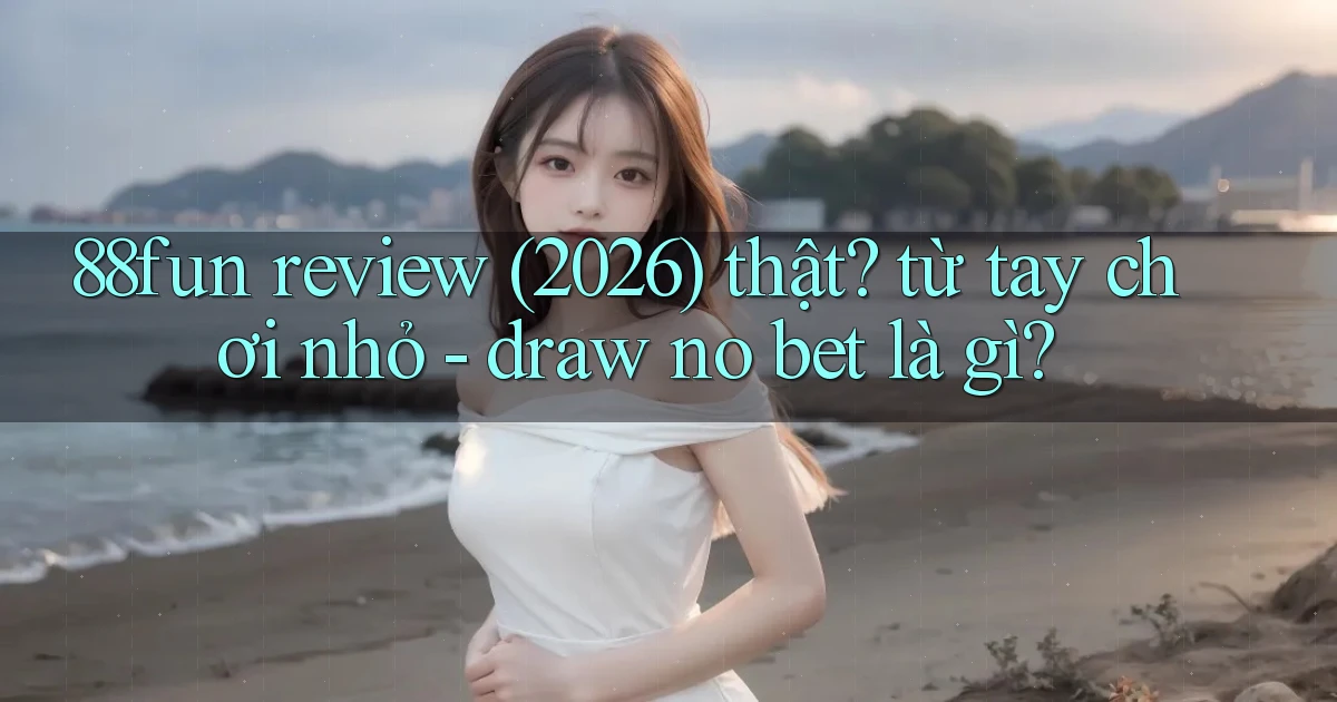 88fun review (2026) thật từ tay chơi nhỏ   draw no bet là gì