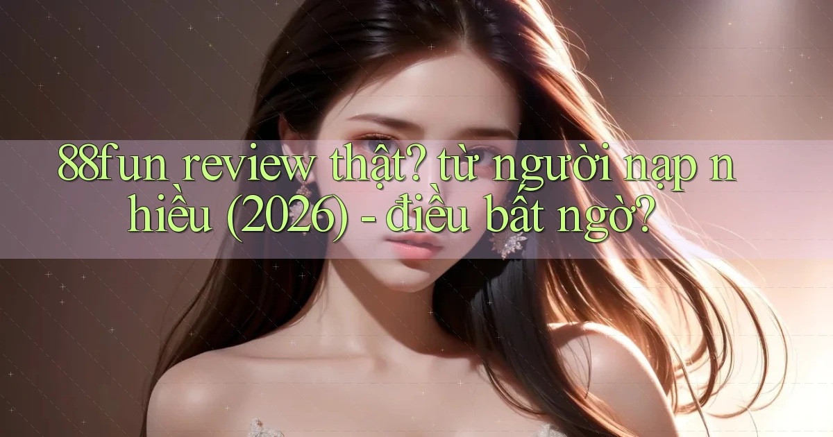 88fun review thật từ người nạp nhiều (2026)   điều bất ngờ