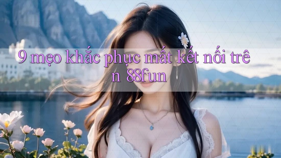 9 mẹo khắc phục mất kết nối trên 88fun