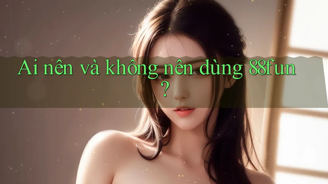 Ai nên và không nên dùng 88fun?