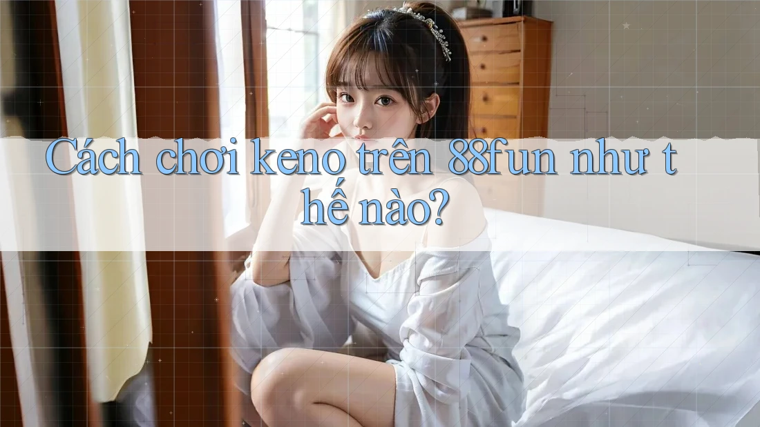 Cách chơi keno trên 88fun như thế nào?