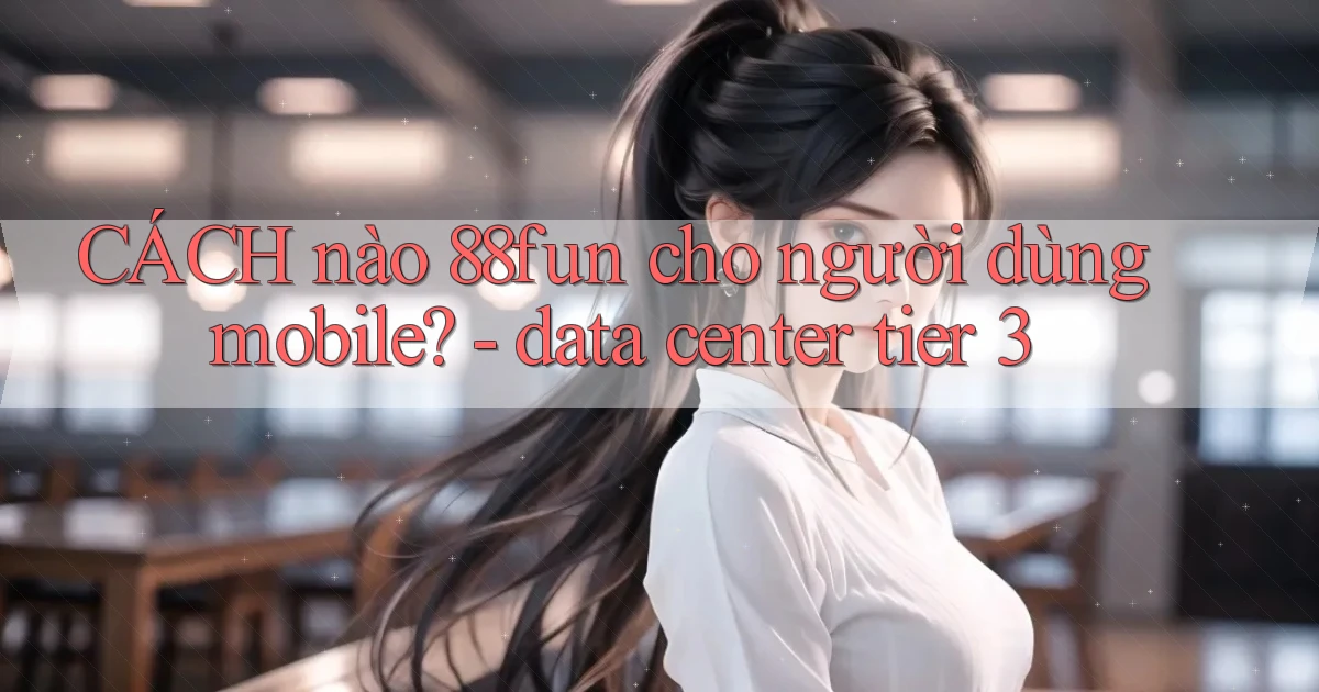 CÁCH nào 88fun cho người dùng mobile   data center tier 3
