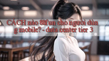 CÁCH nào 88fun cho người dùng mobile   data center tier 3