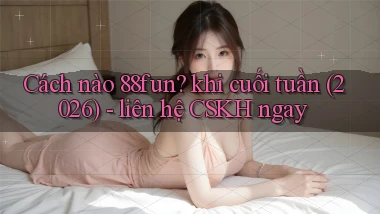 Cách nào 88fun khi cuối tuần (2026)   liên hệ CSKH ngay