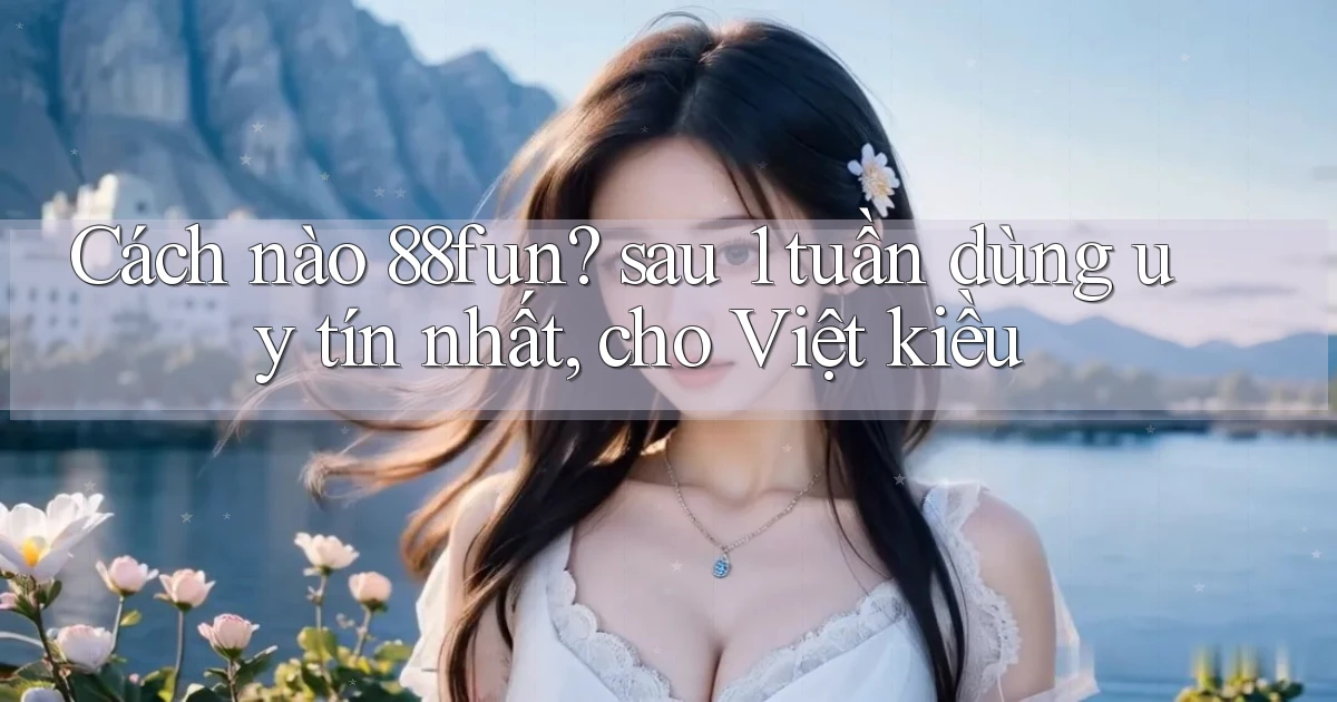 Cách nào 88fun sau 1 tuần dùng uy tín nhất, cho Việt kiều