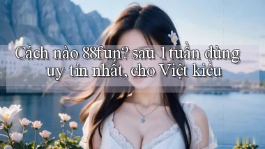 Cách nào 88fun sau 1 tuần dùng uy tín nhất, cho Việt kiều
