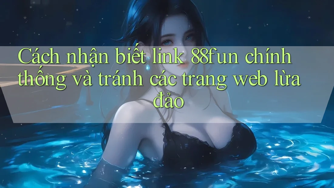 Cách nhận biết link 88fun chính thống và tránh các trang web lừa đảo