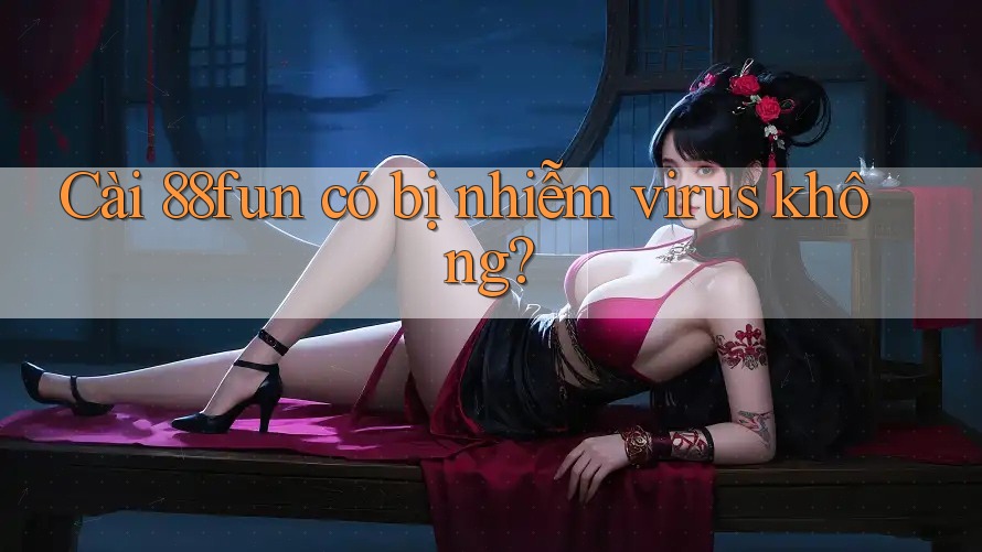 Cài 88fun có bị nhiễm virus không? Cài 88fun có bị nhiễm virus không?
