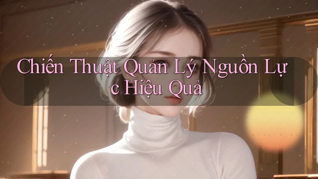 Chiến Thuật Quản Lý Nguồn Lực Hiệu Quả