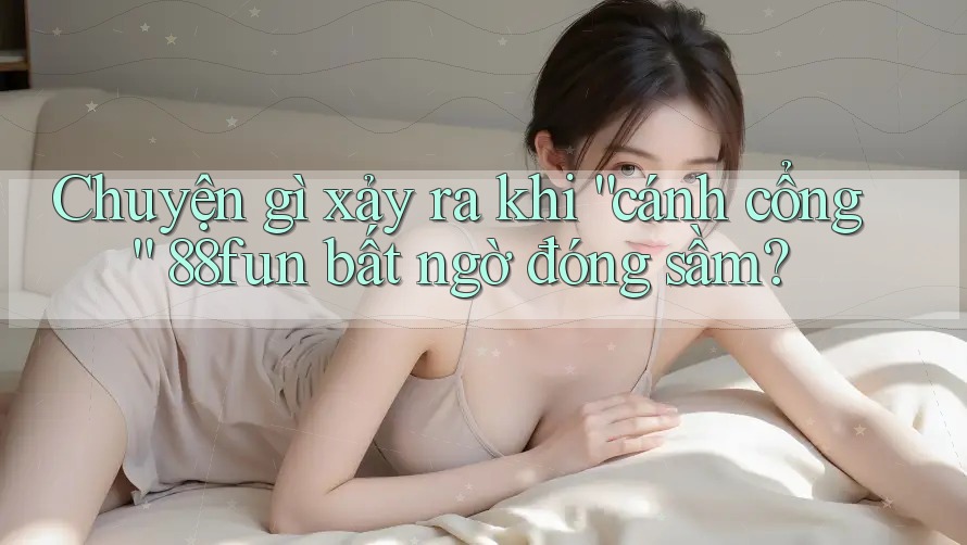 Chuyện gì xảy ra khi “cánh cổng” 88fun bất ngờ đóng sầm?
