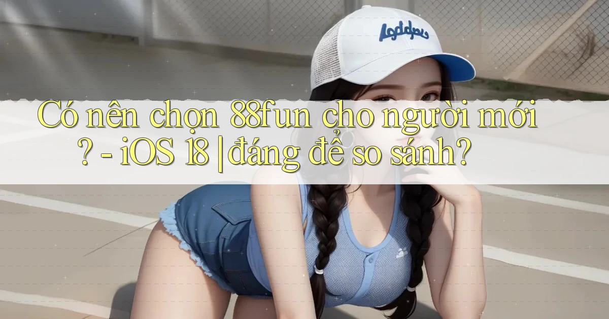 Có nên chọn 88fun cho người mới   iOS 18 đáng để so sánh