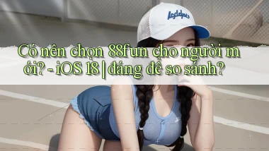Có nên chọn 88fun cho người mới   iOS 18 đáng để so sánh