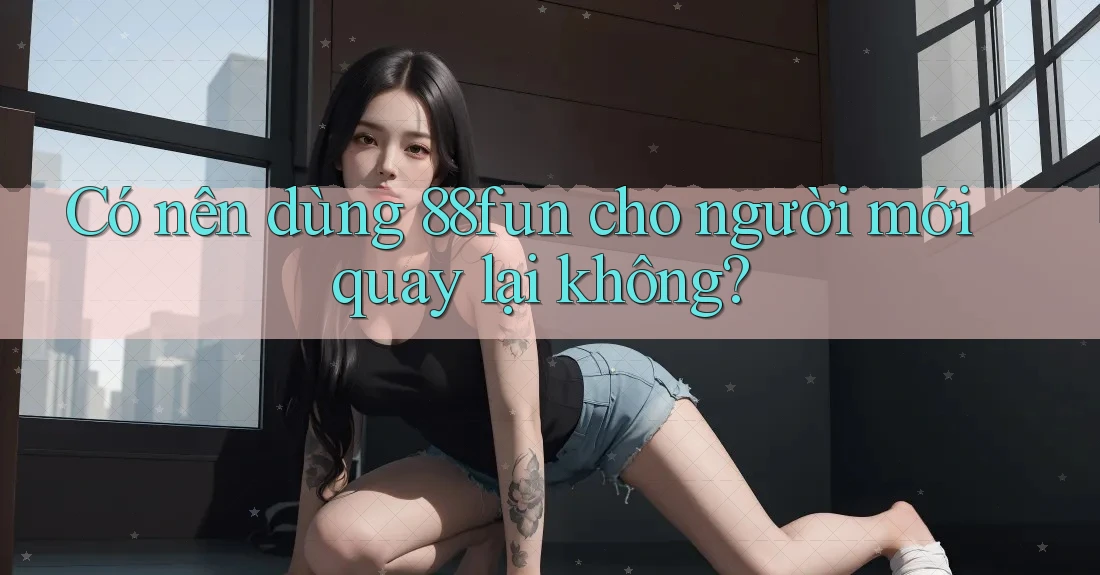 Có nên dùng 88fun cho người mới quay lại không? Có nên dùng 88fun cho người mới quay lại không?