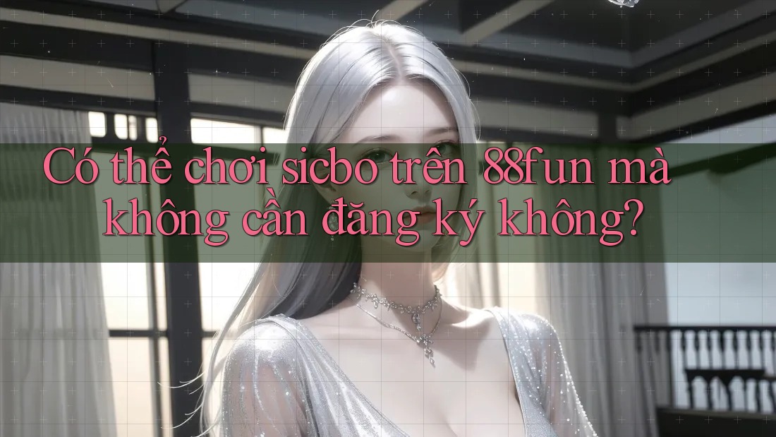 Có thể chơi sicbo trên 88fun mà không cần đăng ký không?