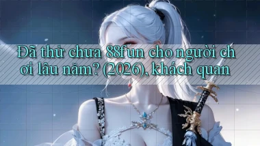 Đã thử chưa 88fun cho người chơi lâu năm (2026), khách quan