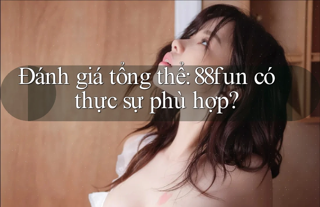 Đánh giá tổng thể: 88fun có thực sự phù hợp?