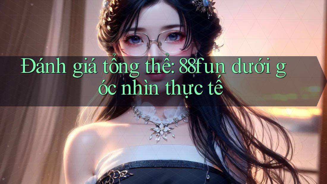 Đánh giá tổng thể: 88fun dưới góc nhìn thực tế Đánh giá tổng thể: 88fun dưới góc nhìn thực tế