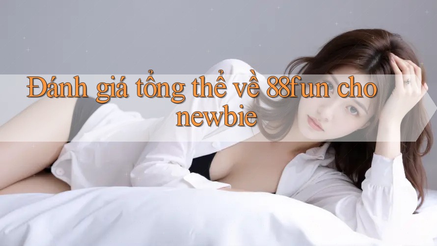 Đánh giá tổng thể về 88fun cho newbie