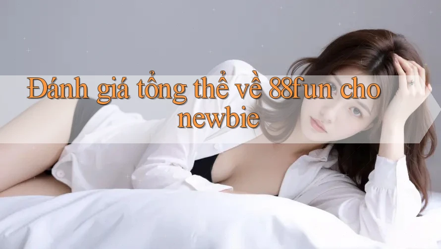Đánh giá tổng thể về 88fun cho newbie