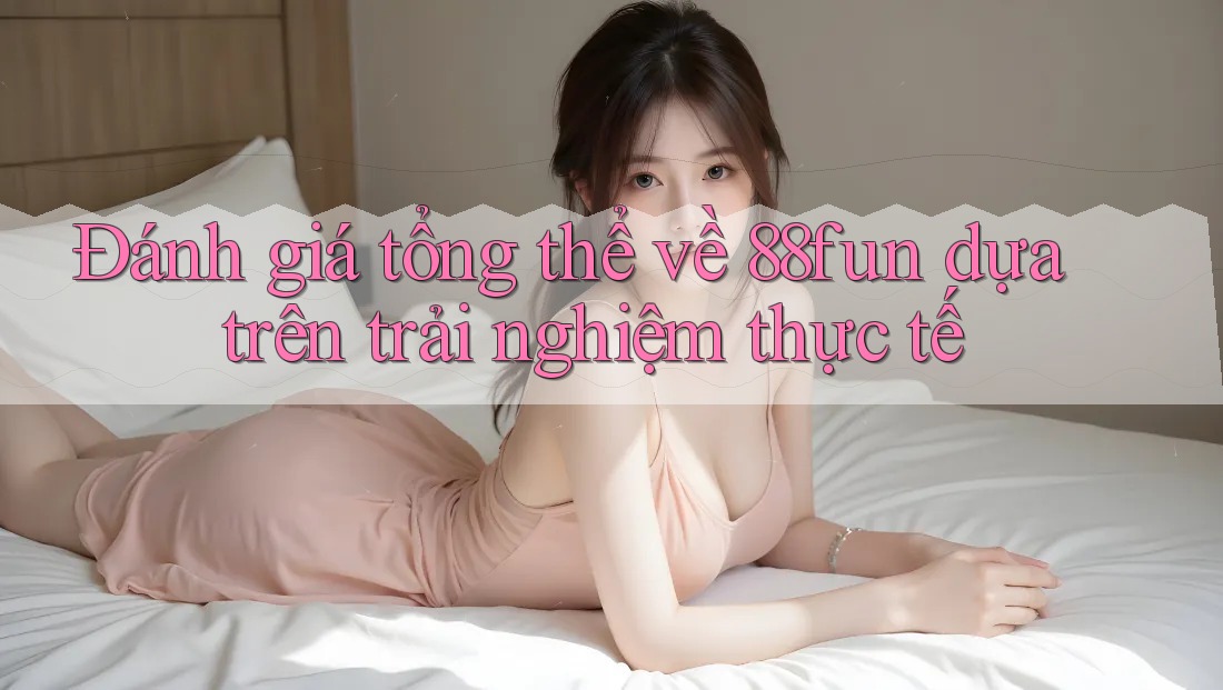Đánh giá tổng thể về 88fun dựa trên trải nghiệm thực tế