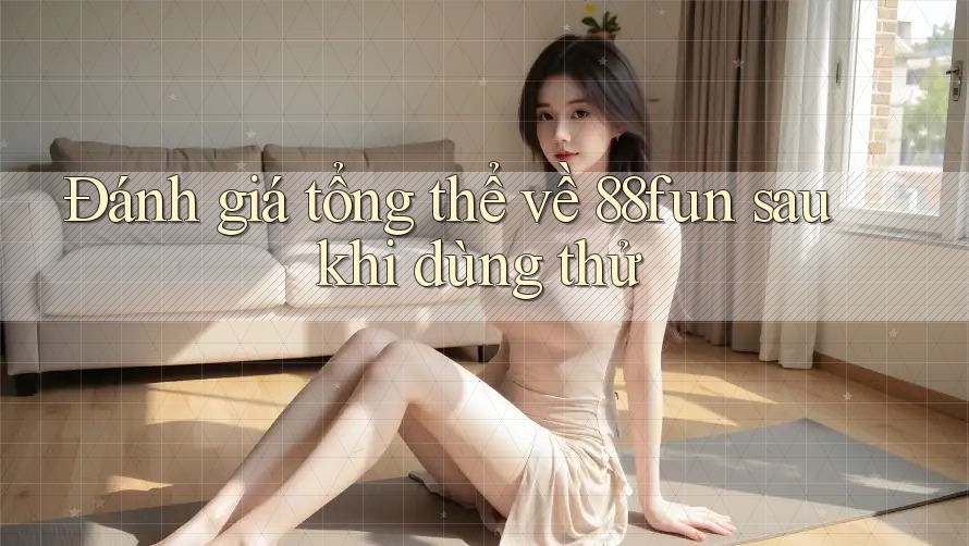 Đánh giá tổng thể về 88fun sau khi dùng thử