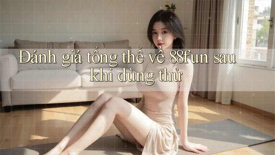 Đánh giá tổng thể về 88fun sau khi dùng thử