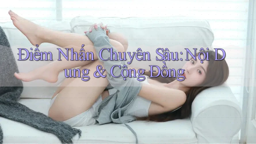 Điểm Nhấn Chuyên Sâu: Nội Dung & Cộng Đồng