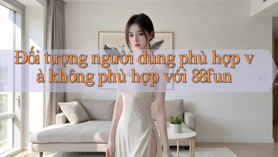 Đối tượng người dùng phù hợp và không phù hợp với 88fun