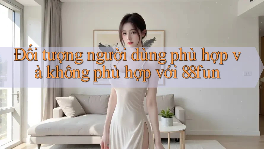 Đối tượng người dùng phù hợp và không phù hợp với 88fun
