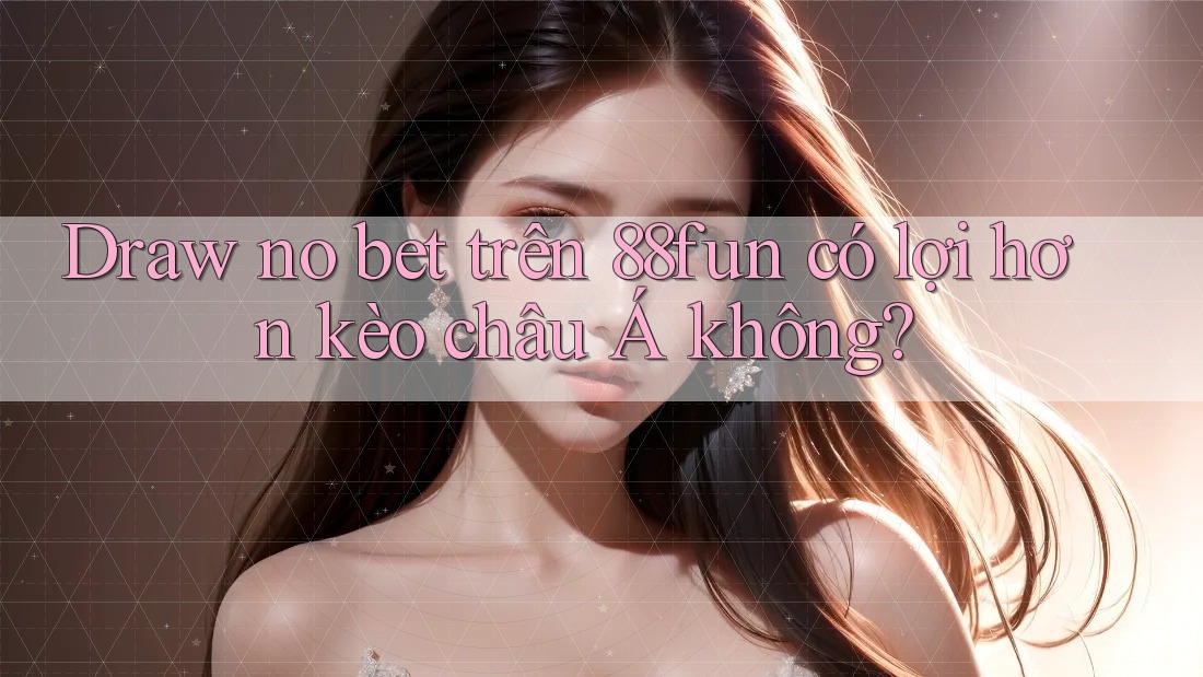 Draw no bet trên 88fun có lợi hơn kèo châu Á không?