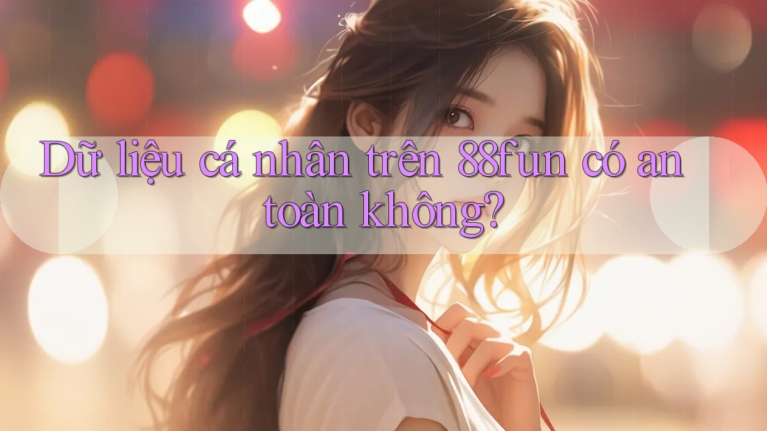 Dữ liệu cá nhân trên 88fun có an toàn không?