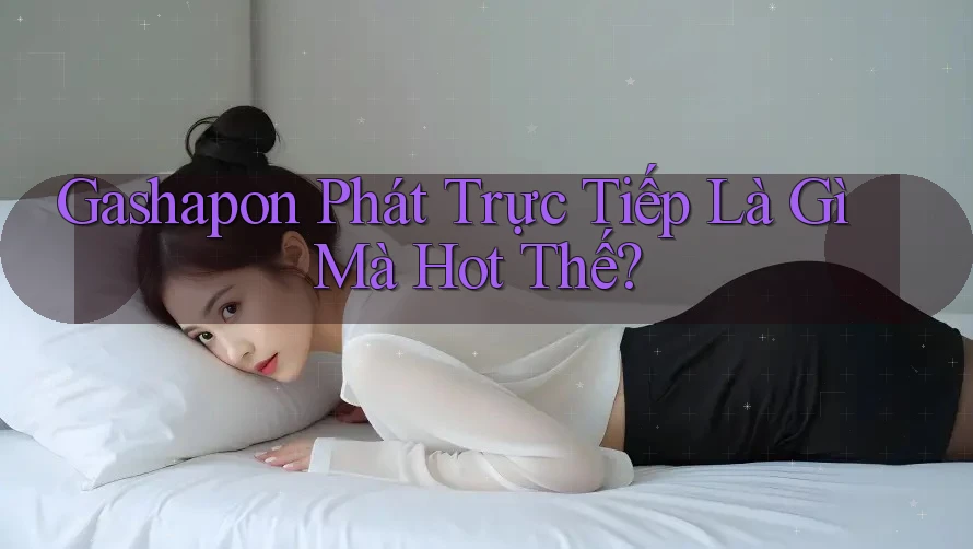 Gashapon Phát Trực Tiếp Là Gì Mà Hot Thế? Gashapon Phát Trực Tiếp Là Gì Mà Hot Thế?