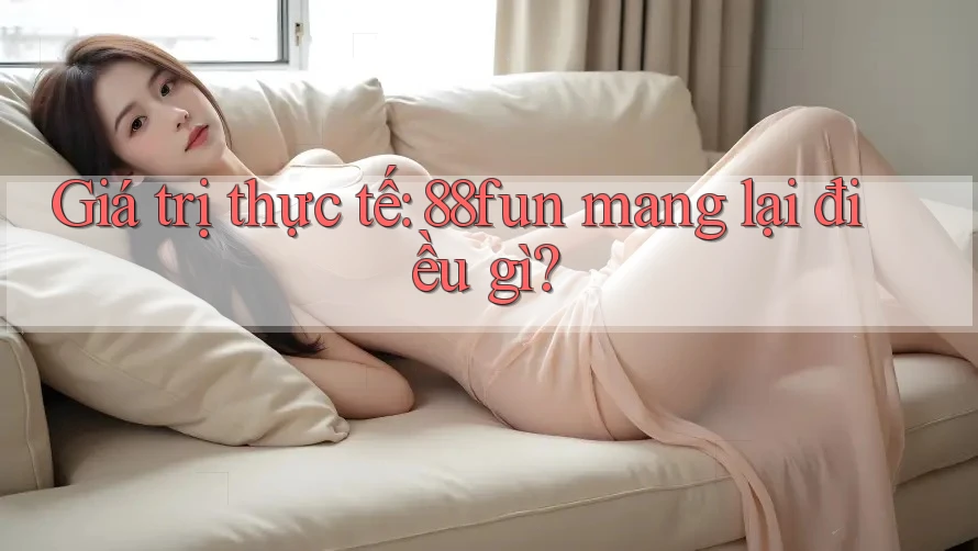 Giá trị thực tế: 88fun mang lại điều gì?