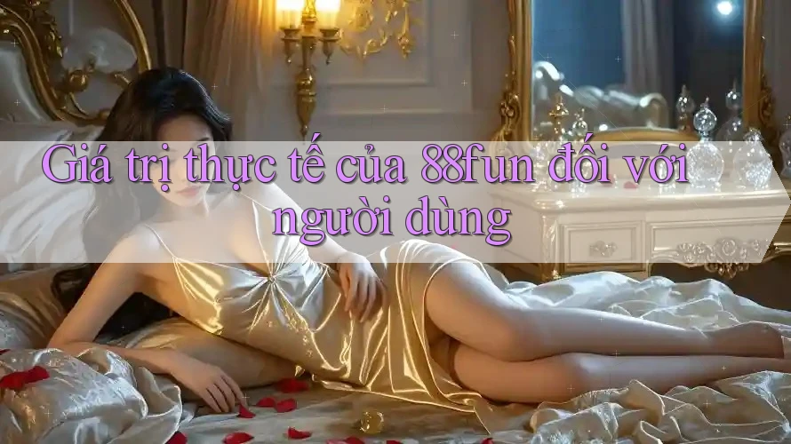 Giá trị thực tế của 88fun đối với người dùng