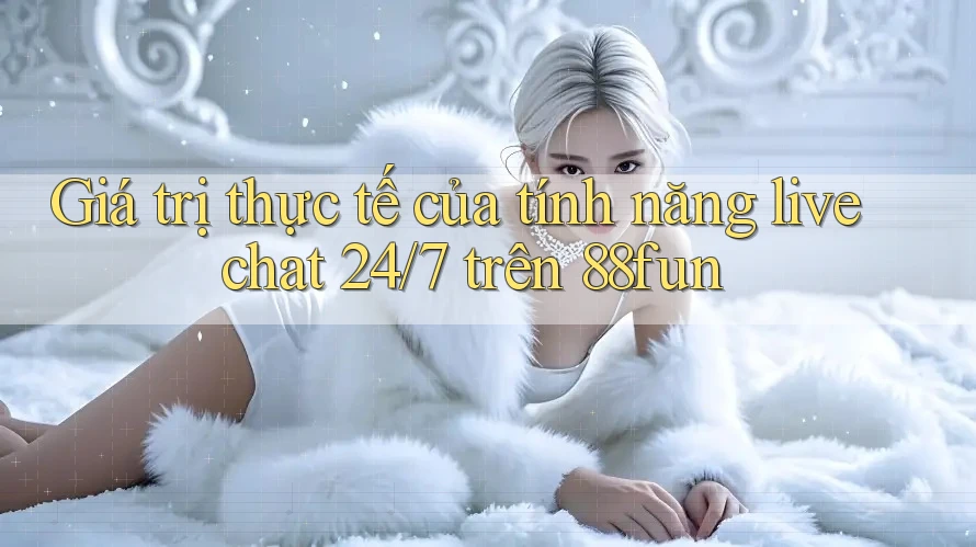 Giá trị thực tế của tính năng live chat 24/7 trên 88fun