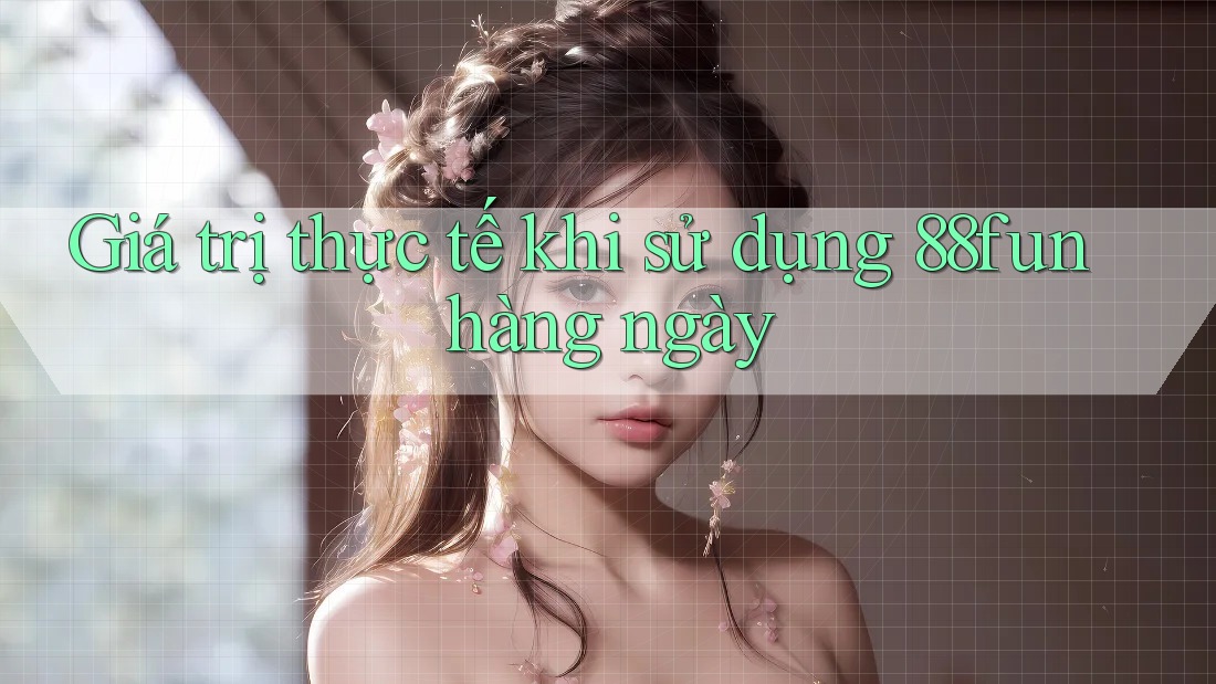 Giá trị thực tế khi sử dụng 88fun hàng ngày Giá trị thực tế khi sử dụng 88fun hàng ngày