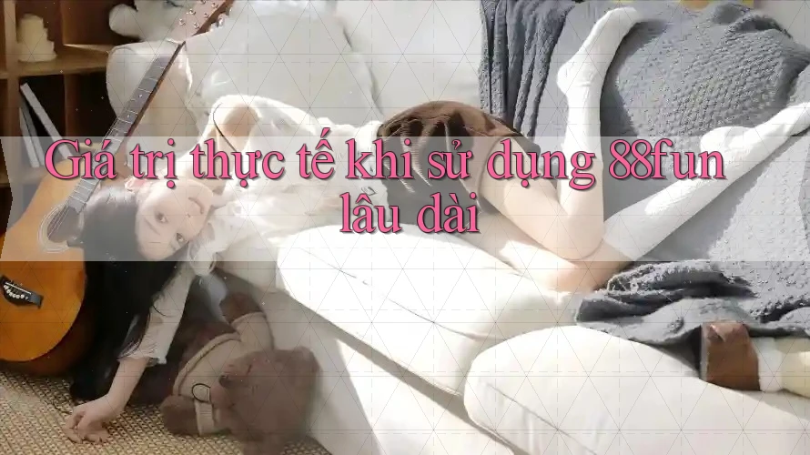 Giá trị thực tế khi sử dụng 88fun lâu dài