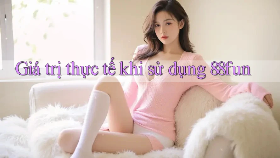 Giá trị thực tế khi sử dụng 88fun Giá trị thực tế khi sử dụng 88fun