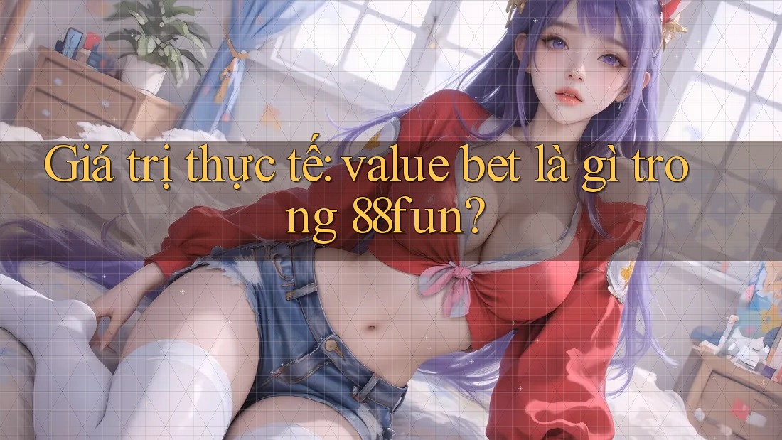 Giá trị thực tế: value bet là gì trong 88fun?
