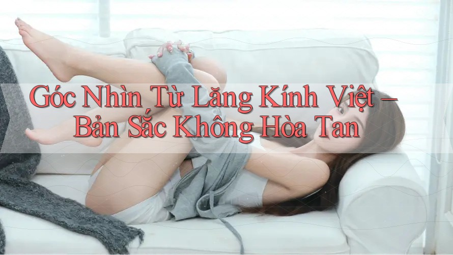 Góc Nhìn Từ Lăng Kính Việt – Bản Sắc Không Hòa Tan