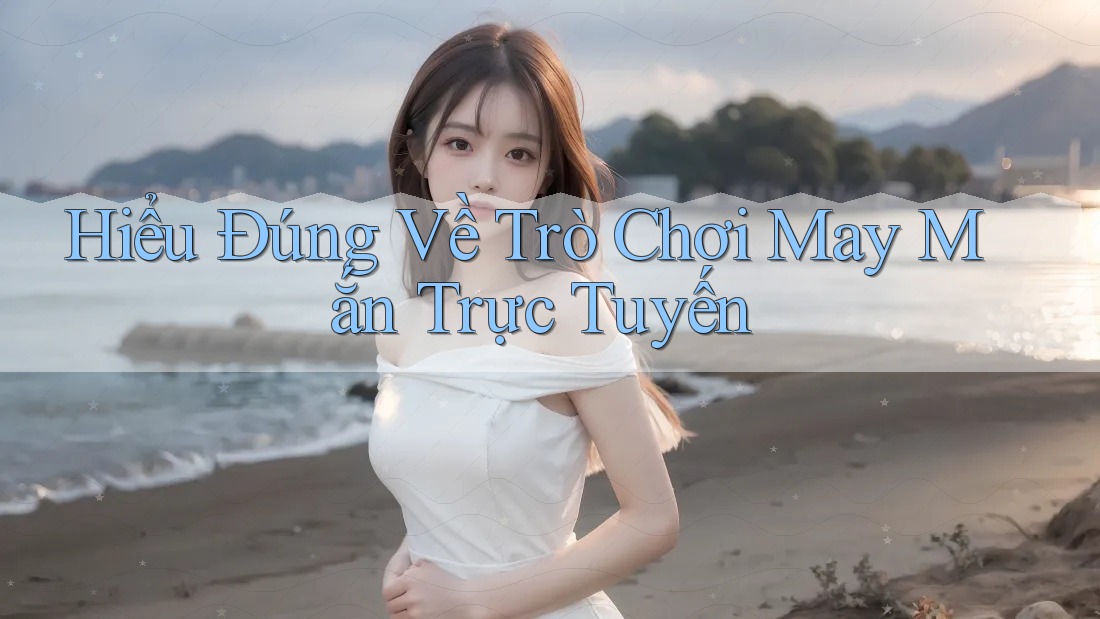 Hiểu Đúng Về Trò Chơi May Mắn Trực Tuyến