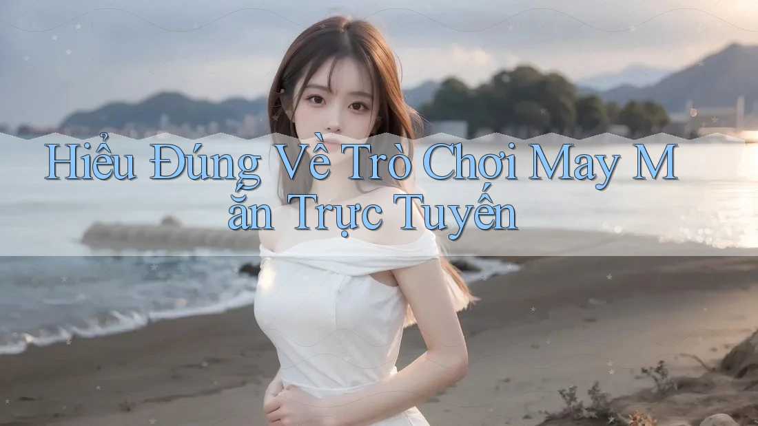Hiểu Đúng Về Trò Chơi May Mắn Trực Tuyến Hiểu Đúng Về Trò Chơi May Mắn Trực Tuyến