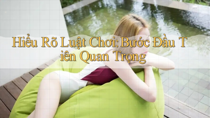 Hiểu Rõ “Luật Chơi” – Bước Đầu Tiên Quan Trọng