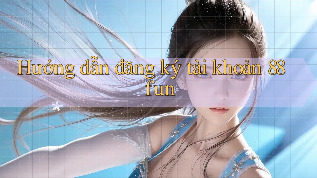 Hướng dẫn đăng ký tài khoản 88fun