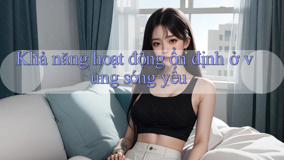 Khả năng hoạt động ổn định ở vùng sóng yếu Khả năng hoạt động ổn định ở vùng sóng yếu