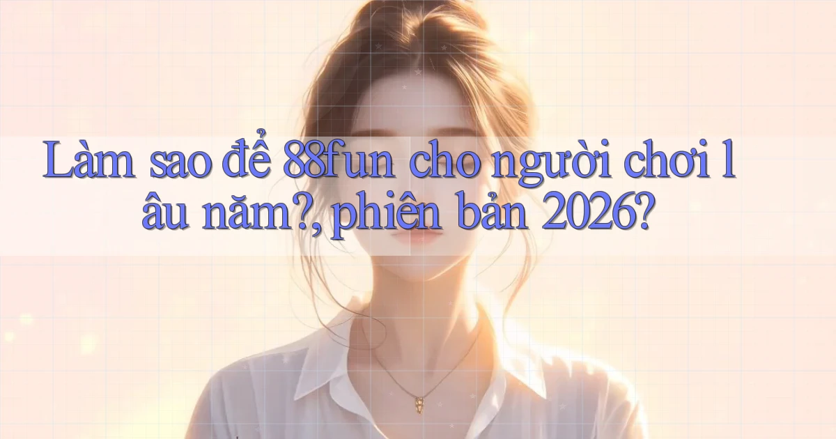 Làm sao để 88fun cho người chơi lâu năm, phiên bản 2026